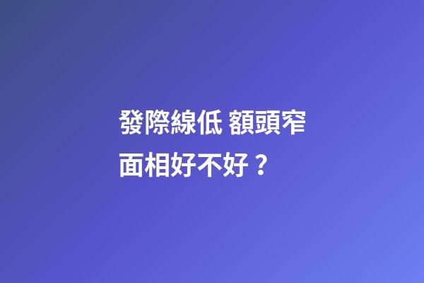發際線低 額頭窄面相好不好？